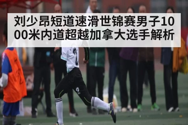 刘少昂短道速滑世锦赛男子1000米内道超越加拿大选手解析